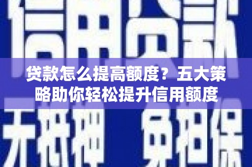 高邑贷款怎么提高额度？五大策略助你轻松提升信用额度
