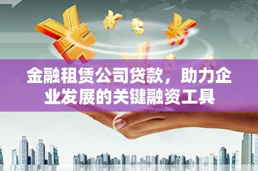 高邑金融租赁公司贷款，助力企业发展的关键融资工具