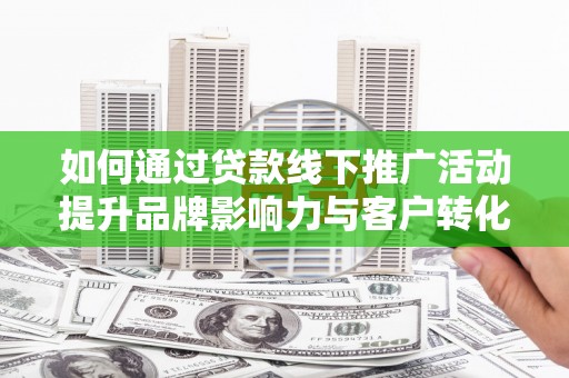 高邑如何通过贷款线下推广活动提升品牌影响力与客户转化率