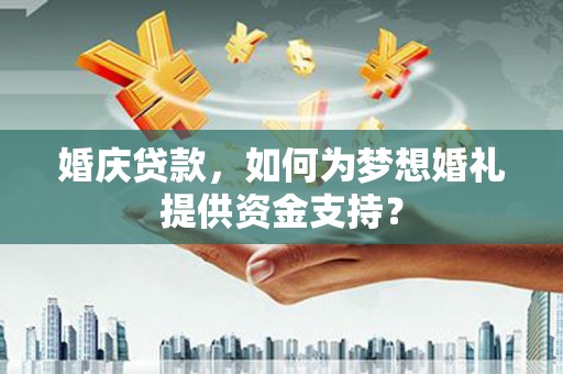 高邑婚庆贷款，如何为梦想婚礼提供资金支持？