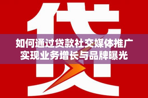 高邑如何通过贷款社交媒体推广实现业务增长与品牌曝光