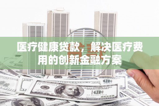 高邑医疗健康贷款，解决医疗费用的创新金融方案