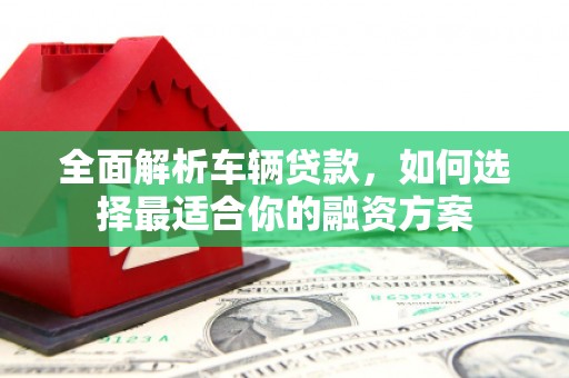 高邑全面解析车辆贷款，如何选择最适合你的融资方案