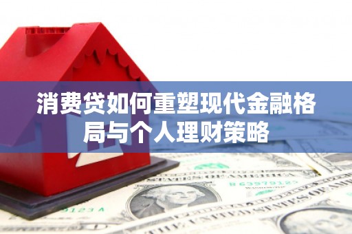 高邑消费贷如何重塑现代金融格局与个人理财策略