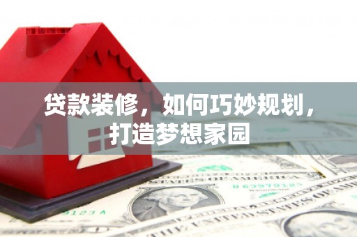 高邑贷款装修，如何巧妙规划，打造梦想家园