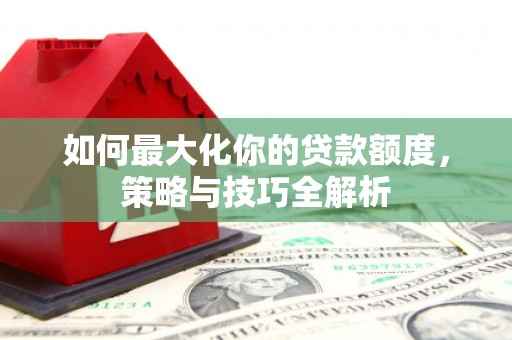 高邑如何最大化你的贷款额度，策略与技巧全解析