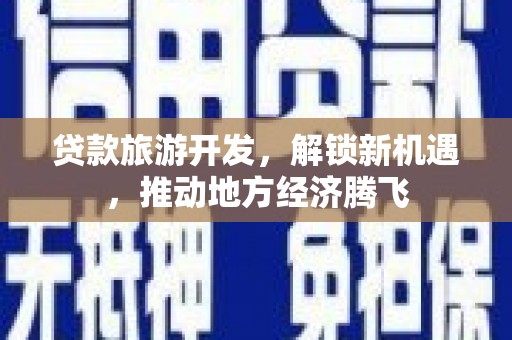 高邑贷款旅游开发，解锁新机遇，推动地方经济腾飞