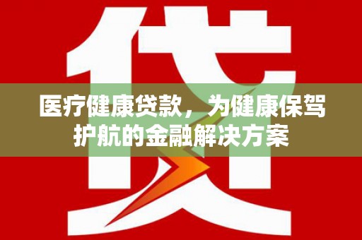高邑医疗健康贷款，为健康保驾护航的金融解决方案